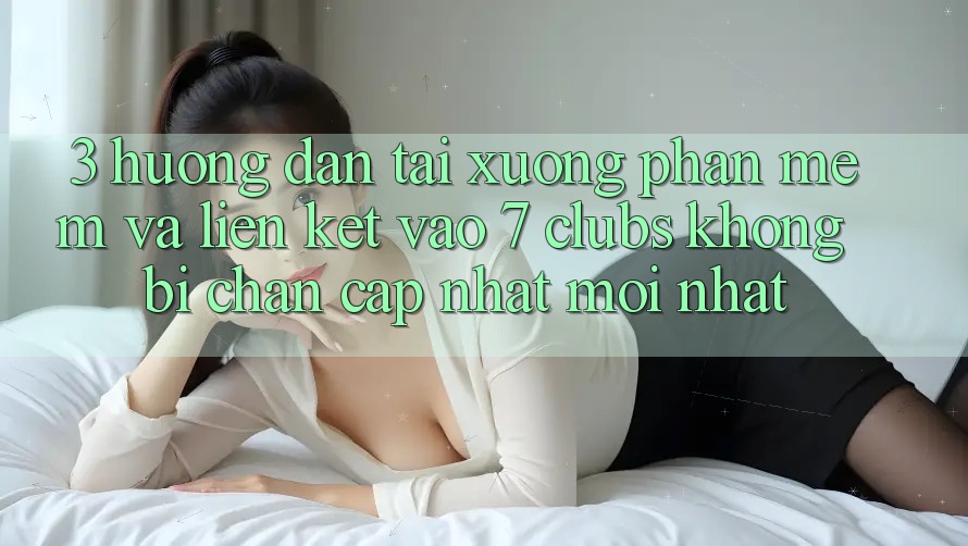 3. Hướng Dẫn Tải xuống Phần mềm Và Liên kết Vào 7 clubs Không Bị Chặn - Cập Nhật Mới Nhất 3. Hướng Dẫn Tải xuống Phần mềm Và Liên kết Vào 7 clubs Không Bị Chặn - Cập Nhật Mới Nhất