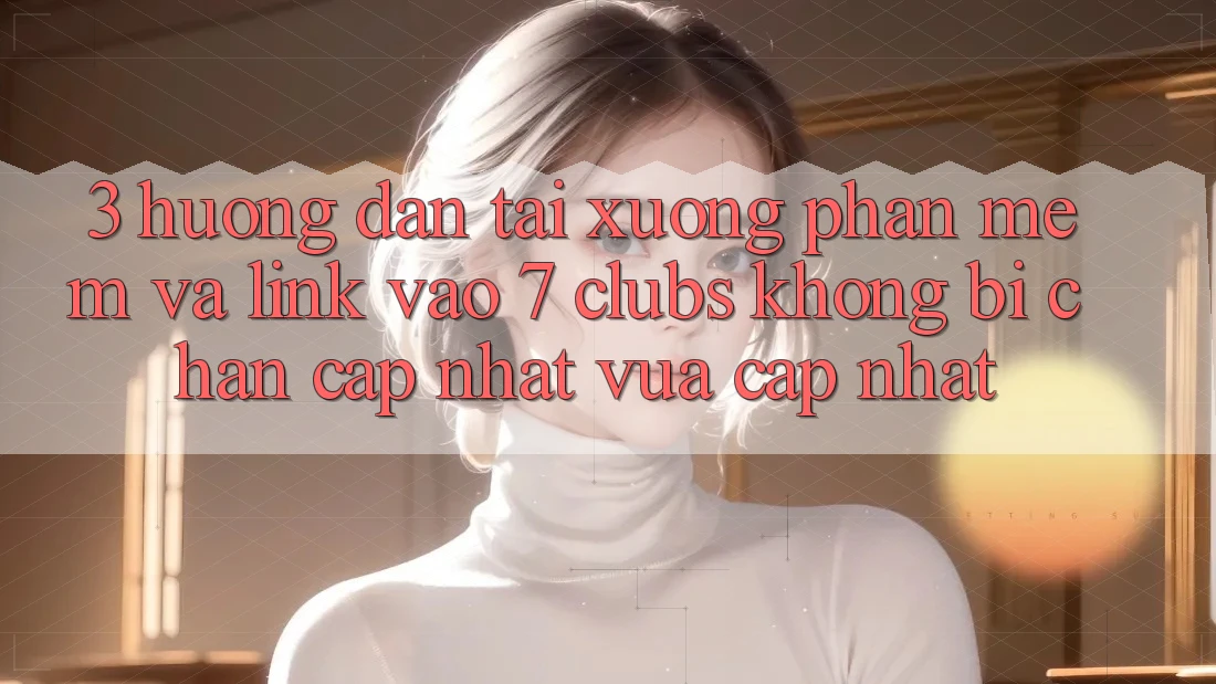 3. Hướng dẫn Tải xuống Phần mềm Và Link Vào 7 clubs Không Bị Chặn - Cập Nhật Vừa cập nhật