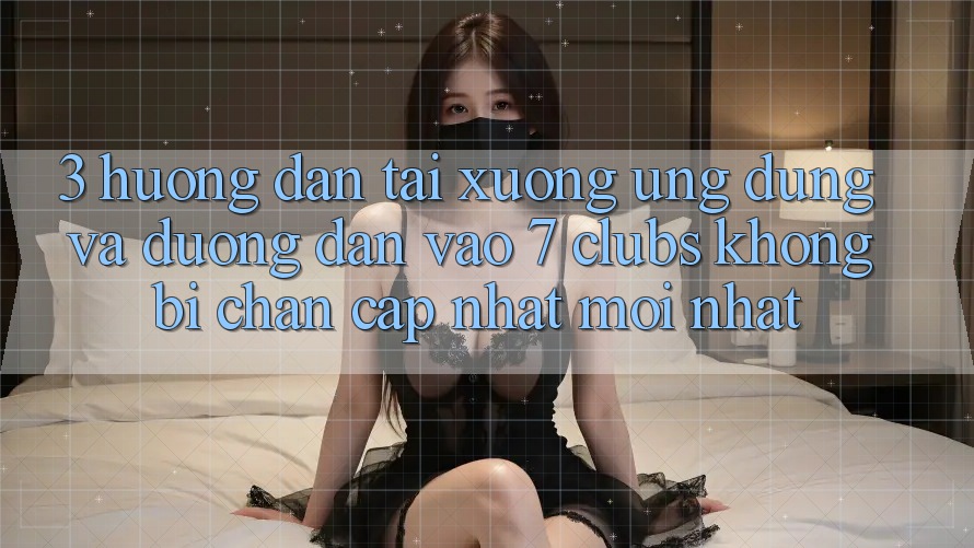 3. Hướng Dẫn Tải xuống Ứng dụng Và Đường dẫn Vào 7 clubs Không Bị Chặn - Cập Nhật Mới Nhất 3. Hướng Dẫn Tải xuống Ứng dụng Và Đường dẫn Vào 7 clubs Không Bị Chặn - Cập Nhật Mới Nhất