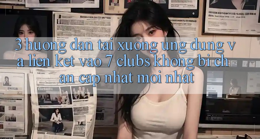 3. Hướng Dẫn Tải xuống Ứng dụng Và Liên kết Vào 7 clubs Không Bị Chặn - Cập Nhật Mới Nhất