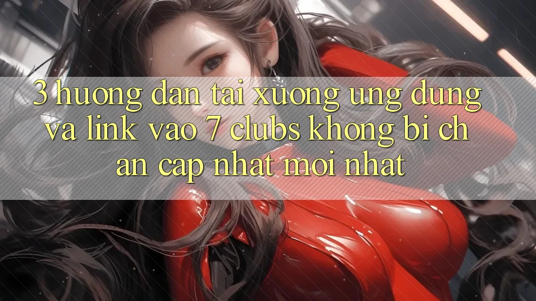 3. Hướng Dẫn Tải xuống Ứng dụng Và Link Vào 7 clubs Không Bị Chặn - Cập Nhật Mới Nhất