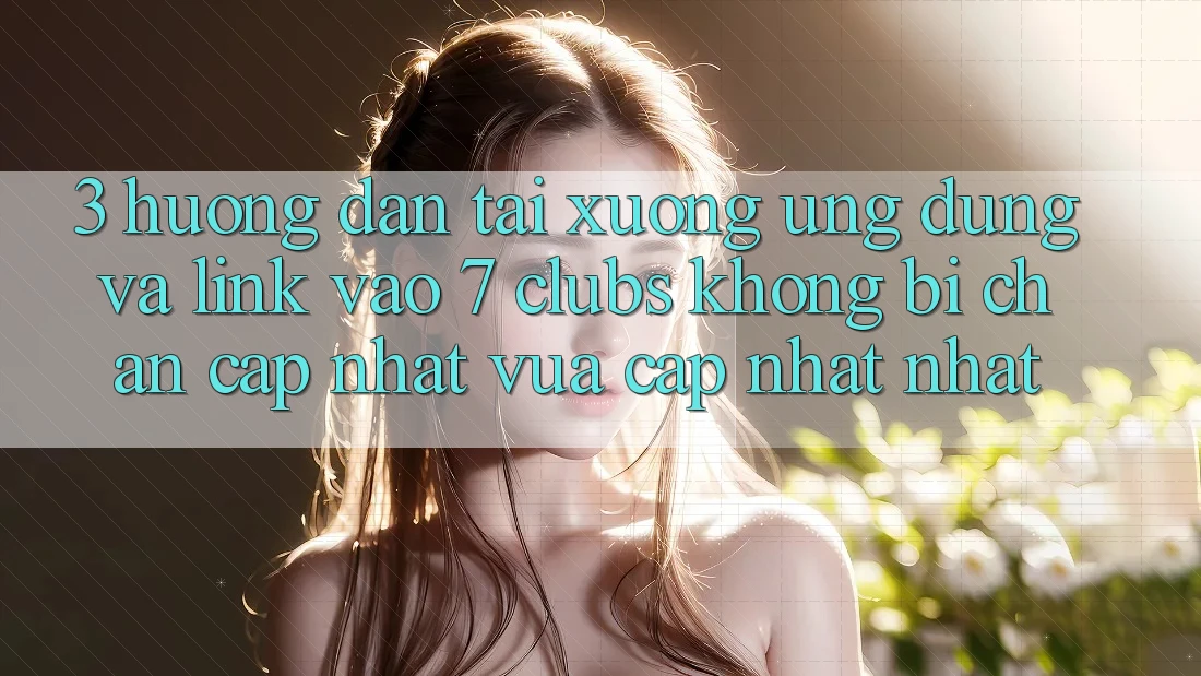 3. Hướng Dẫn Tải xuống Ứng dụng Và Link Vào 7 clubs Không Bị Chặn - Cập Nhật Vừa cập nhật Nhất 3. Hướng Dẫn Tải xuống Ứng dụng Và Link Vào 7 clubs Không Bị Chặn - Cập Nhật Vừa cập nhật Nhất