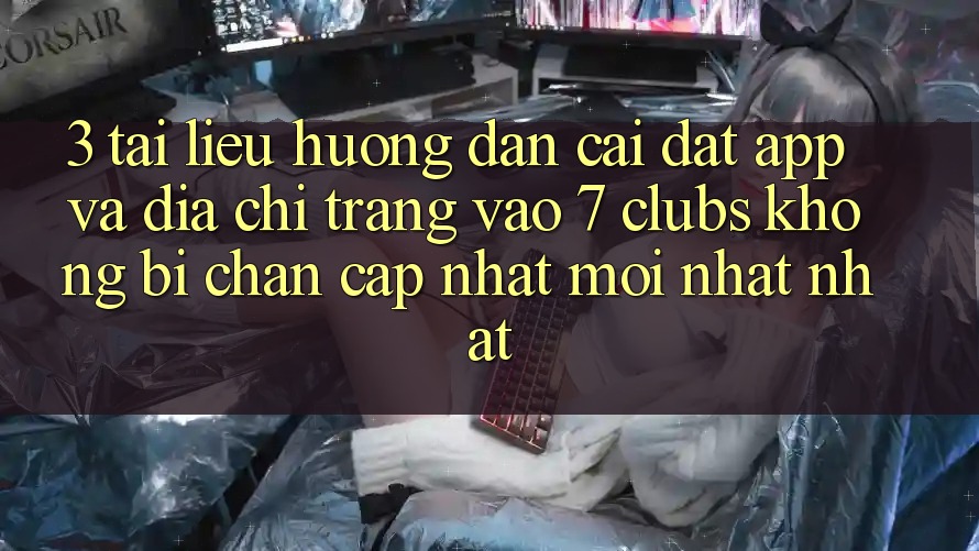 3. Tài liệu hướng dẫn Cài đặt App Và Địa chỉ trang Vào 7 clubs Không Bị Chặn - Cập Nhật Mới nhất Nhất