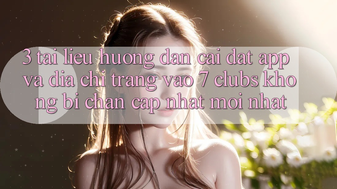 3. Tài liệu hướng dẫn Cài đặt App Và Địa chỉ trang Vào 7 clubs Không Bị Chặn - Cập Nhật Mới Nhất