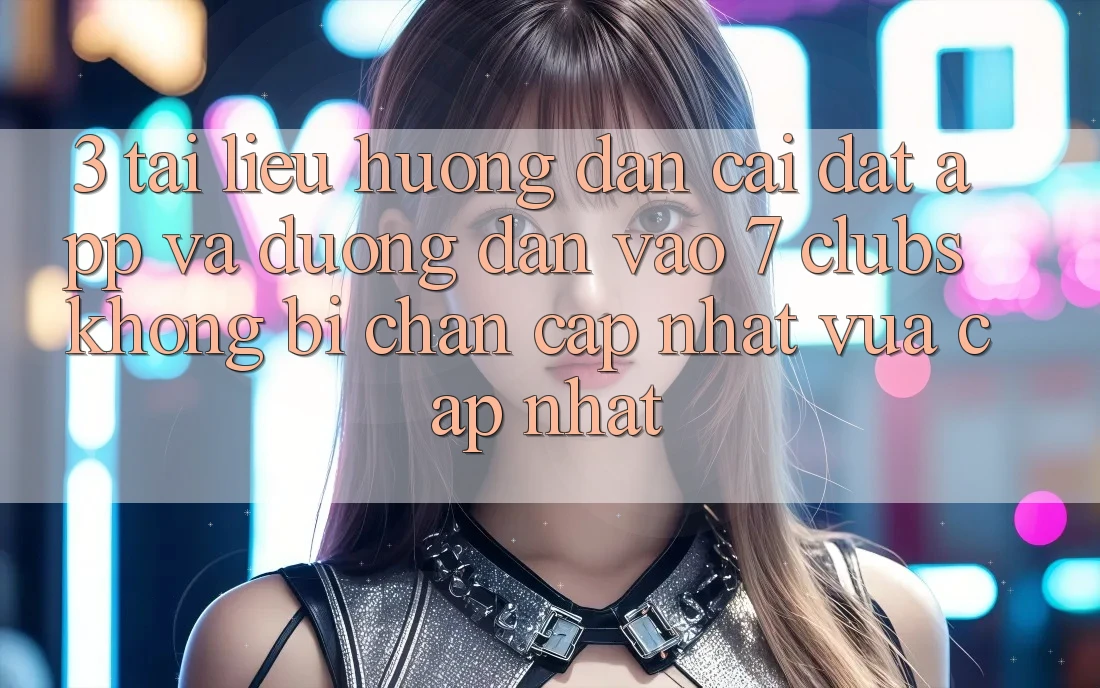 3. Tài liệu hướng dẫn Cài đặt App Và Đường dẫn Vào 7 clubs Không Bị Chặn - Cập Nhật Vừa cập nhật