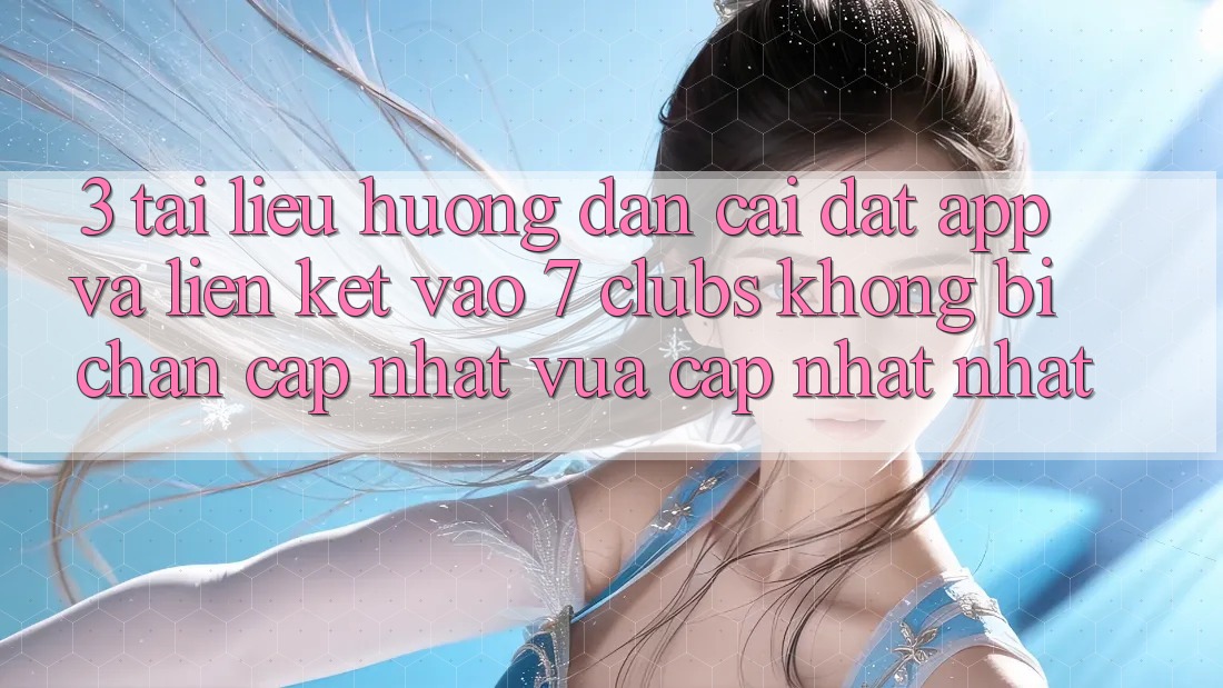 3. Tài liệu hướng dẫn Cài đặt App Và Liên kết Vào 7 clubs Không Bị Chặn - Cập Nhật Vừa cập nhật Nhất