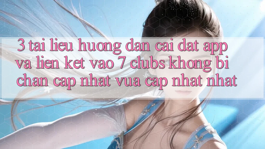 3. Tài liệu hướng dẫn Cài đặt App Và Liên kết Vào 7 clubs Không Bị Chặn - Cập Nhật Vừa cập nhật Nhất