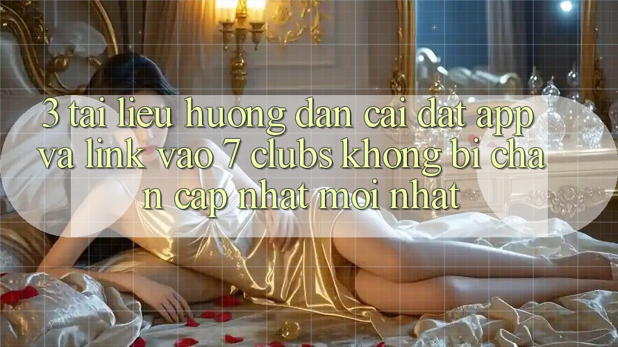 3. Tài liệu hướng dẫn Cài đặt App Và Link Vào 7 clubs Không Bị Chặn - Cập Nhật Mới Nhất 3. Tài liệu hướng dẫn Cài đặt App Và Link Vào 7 clubs Không Bị Chặn - Cập Nhật Mới Nhất