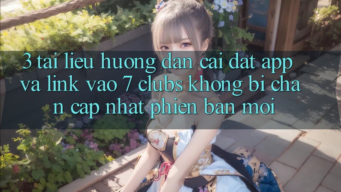 3. Tài liệu hướng dẫn Cài đặt App Và Link Vào 7 clubs Không Bị Chặn - Cập Nhật Phiên bản mới