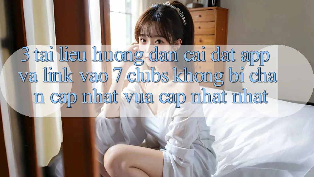 3. Tài liệu hướng dẫn Cài đặt App Và Link Vào 7 clubs Không Bị Chặn - Cập Nhật Vừa cập nhật Nhất