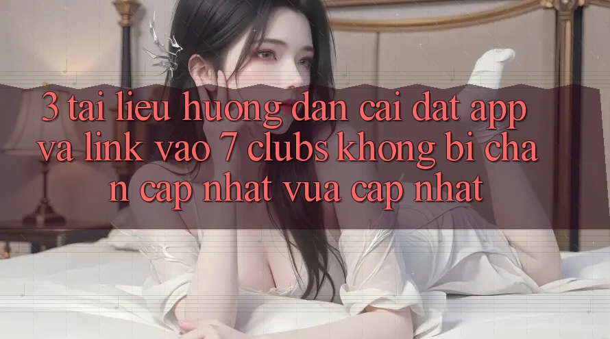 3. Tài liệu hướng dẫn Cài đặt App Và Link Vào 7 clubs Không Bị Chặn - Cập Nhật Vừa cập nhật