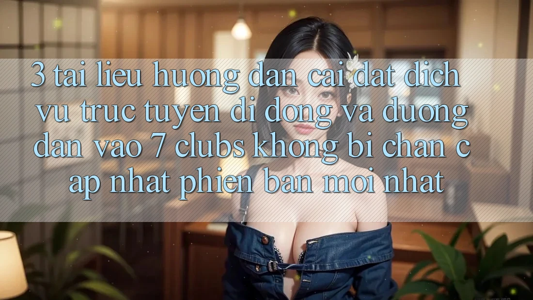 3. Tài liệu hướng dẫn Cài đặt Dịch vụ trực tuyến di động Và Đường dẫn Vào 7 clubs Không Bị Chặn - Cập Nhật Phiên bản mới nhất