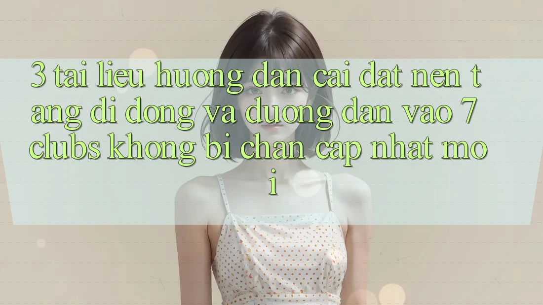 3. Tài liệu hướng dẫn Cài đặt Nền tảng di động Và Đường dẫn Vào 7 clubs Không Bị Chặn - Cập Nhật Mới