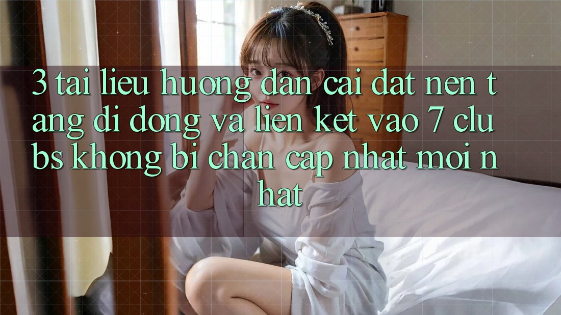3. Tài liệu hướng dẫn Cài đặt Nền tảng di động Và Liên kết Vào 7 clubs Không Bị Chặn - Cập Nhật Mới Nhất