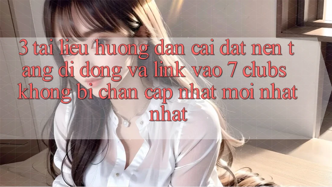 3. Tài liệu hướng dẫn Cài đặt Nền tảng di động Và Link Vào 7 clubs Không Bị Chặn - Cập Nhật Mới nhất Nhất