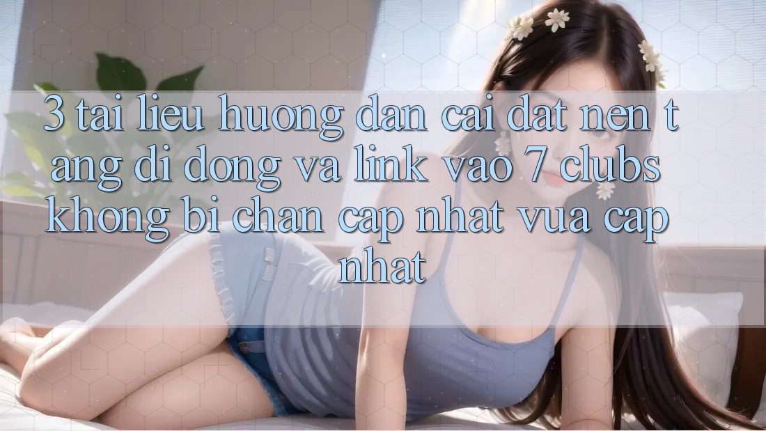 3. Tài liệu hướng dẫn Cài đặt Nền tảng di động Và Link Vào 7 clubs Không Bị Chặn - Cập Nhật Vừa cập nhật