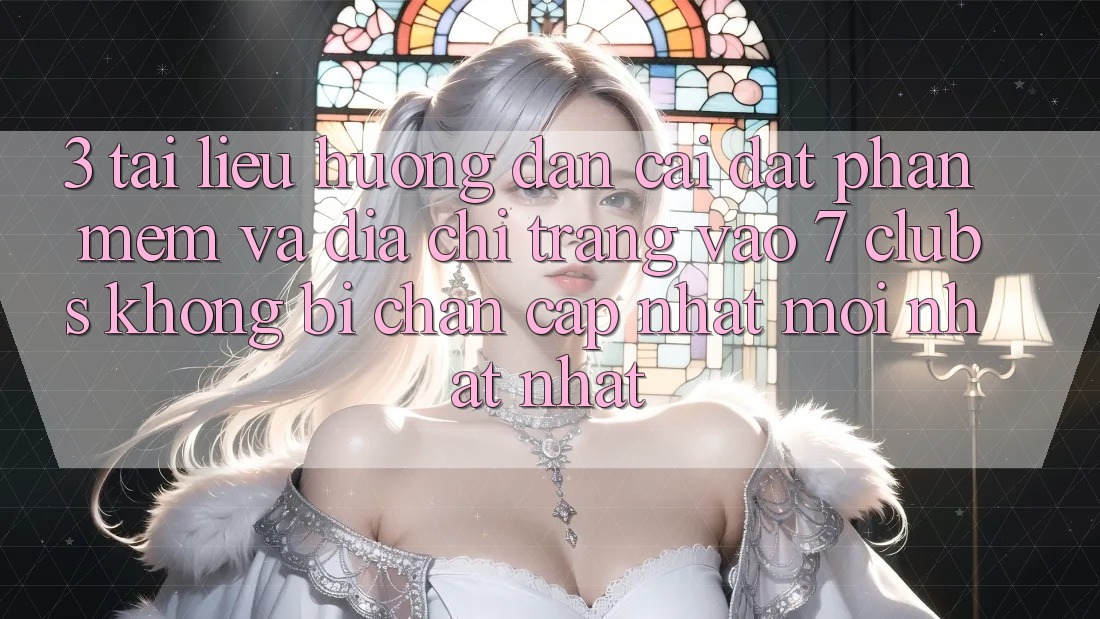 3. Tài liệu hướng dẫn Cài đặt Phần mềm Và Địa chỉ trang Vào 7 clubs Không Bị Chặn - Cập Nhật Mới nhất Nhất