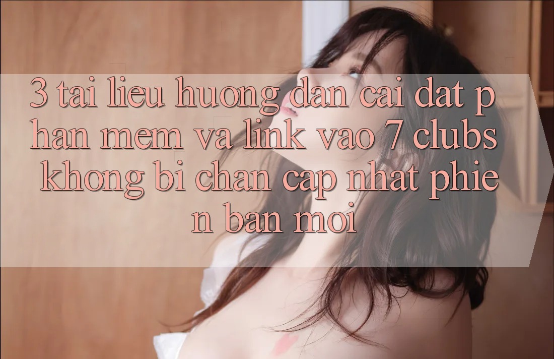3. Tài liệu hướng dẫn Cài đặt Phần mềm Và Link Vào 7 clubs Không Bị Chặn - Cập Nhật Phiên bản mới
