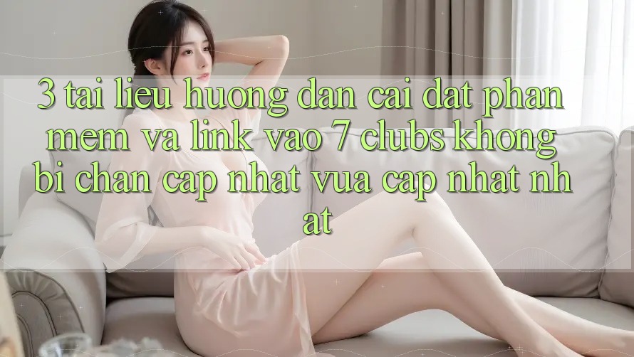 3. Tài liệu hướng dẫn Cài đặt Phần mềm Và Link Vào 7 clubs Không Bị Chặn - Cập Nhật Vừa cập nhật Nhất