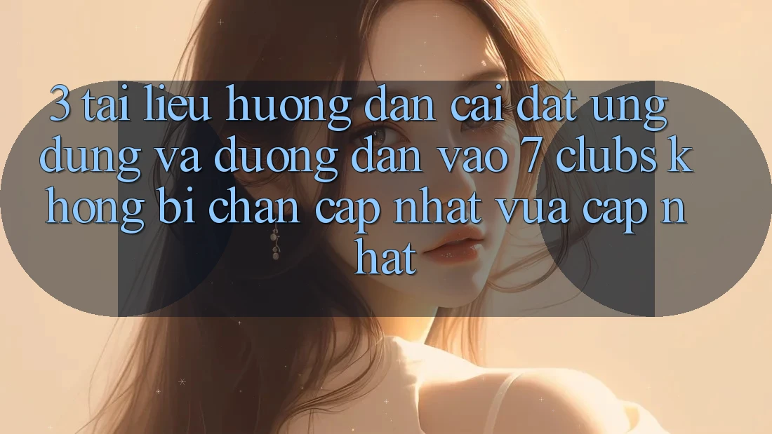 3. Tài liệu hướng dẫn Cài đặt Ứng dụng Và Đường dẫn Vào 7 clubs Không Bị Chặn - Cập Nhật Vừa cập nhật