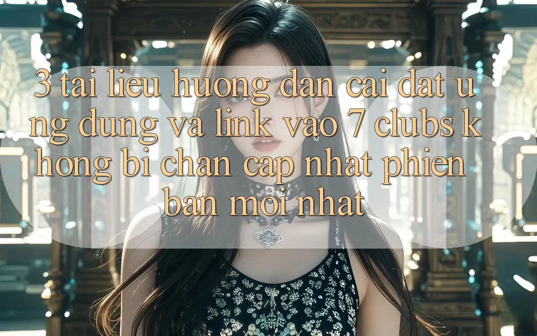 3. Tài liệu hướng dẫn Cài đặt Ứng dụng Và Link Vào 7 clubs Không Bị Chặn - Cập Nhật Phiên bản mới Nhất