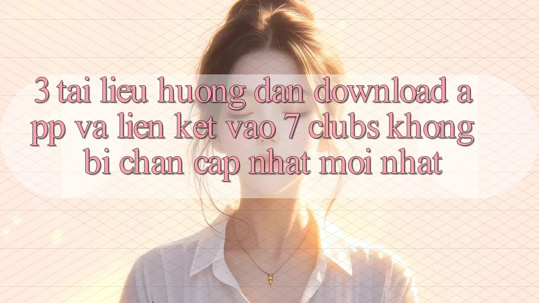 3. Tài liệu hướng dẫn Download App Và Liên kết Vào 7 clubs Không Bị Chặn - Cập Nhật Mới Nhất