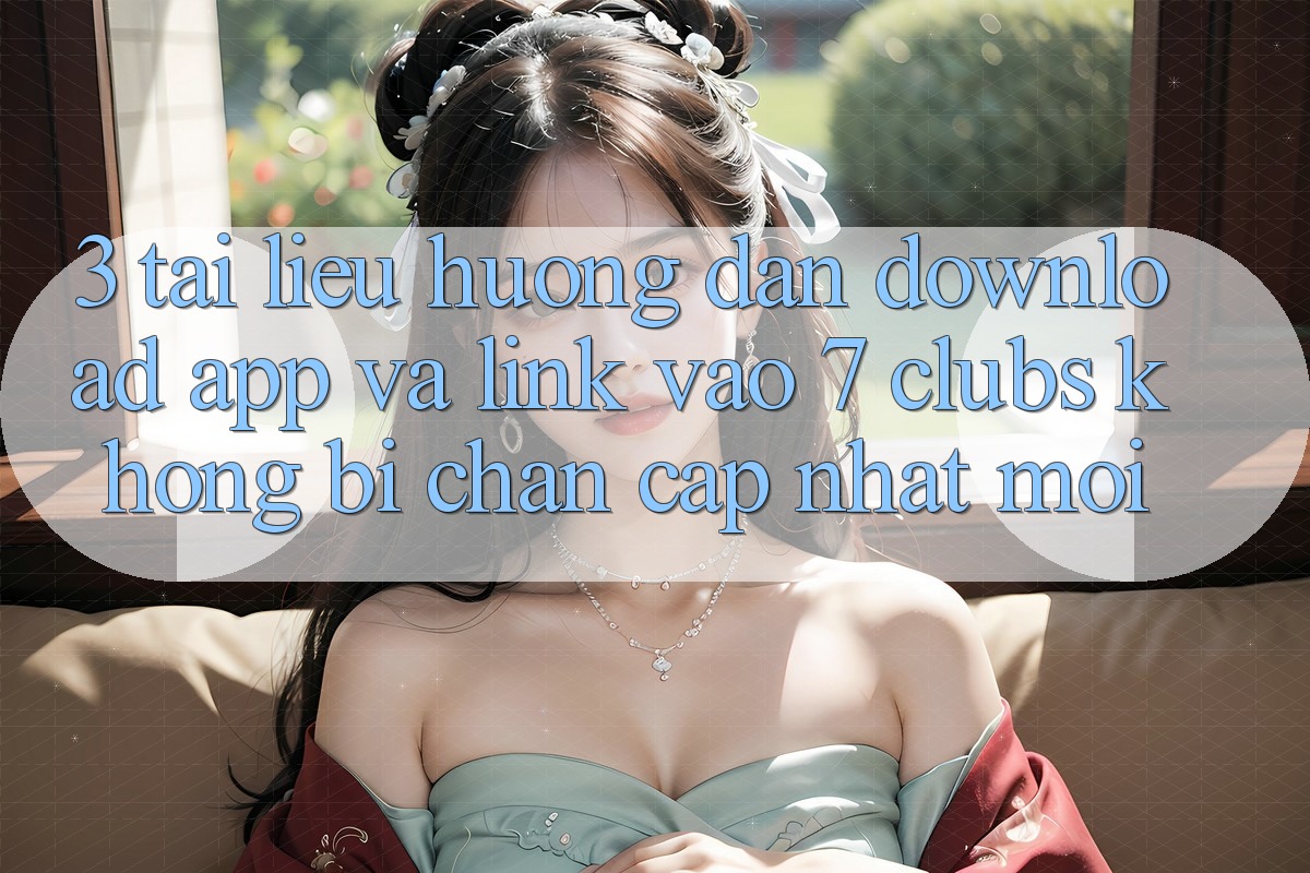 3. Tài liệu hướng dẫn Download App Và Link Vào 7 clubs Không Bị Chặn - Cập Nhật Mới