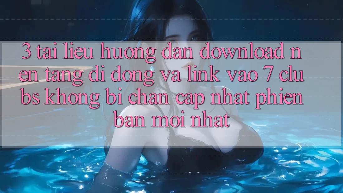 3. Tài liệu hướng dẫn Download Nền tảng di động Và Link Vào 7 clubs Không Bị Chặn - Cập Nhật Phiên bản mới Nhất 3. Tài liệu hướng dẫn Download Nền tảng di động Và Link Vào 7 clubs Không Bị Chặn - Cập Nhật Phiên bản mới Nhất