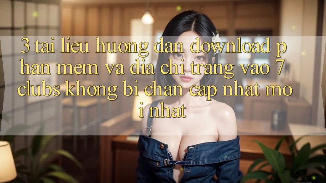 3. Tài liệu hướng dẫn Download Phần mềm Và Địa chỉ trang Vào 7 clubs Không Bị Chặn - Cập Nhật Mới Nhất