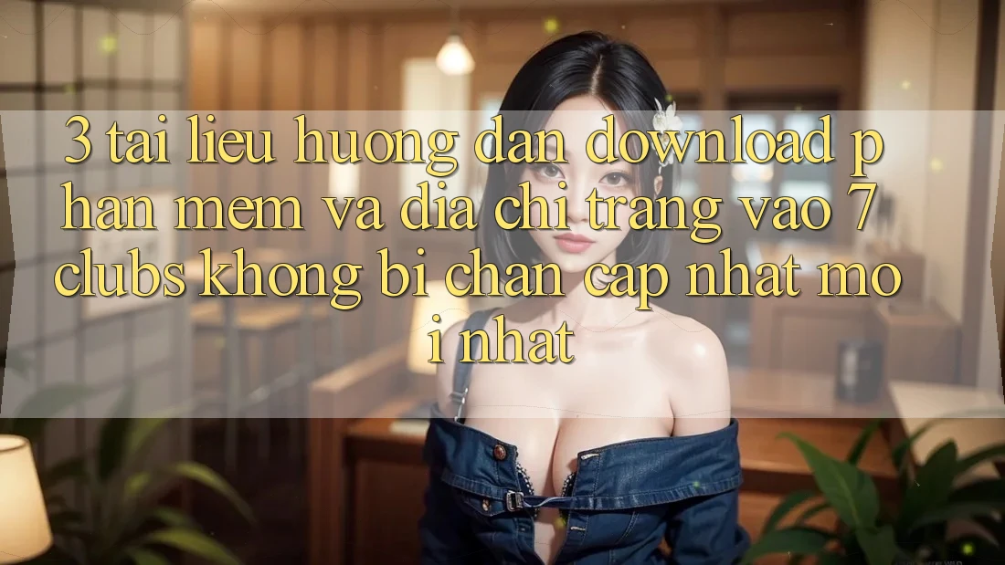 3. Tài liệu hướng dẫn Download Phần mềm Và Địa chỉ trang Vào 7 clubs Không Bị Chặn - Cập Nhật Mới Nhất 3. Tài liệu hướng dẫn Download Phần mềm Và Địa chỉ trang Vào 7 clubs Không Bị Chặn - Cập Nhật Mới Nhất