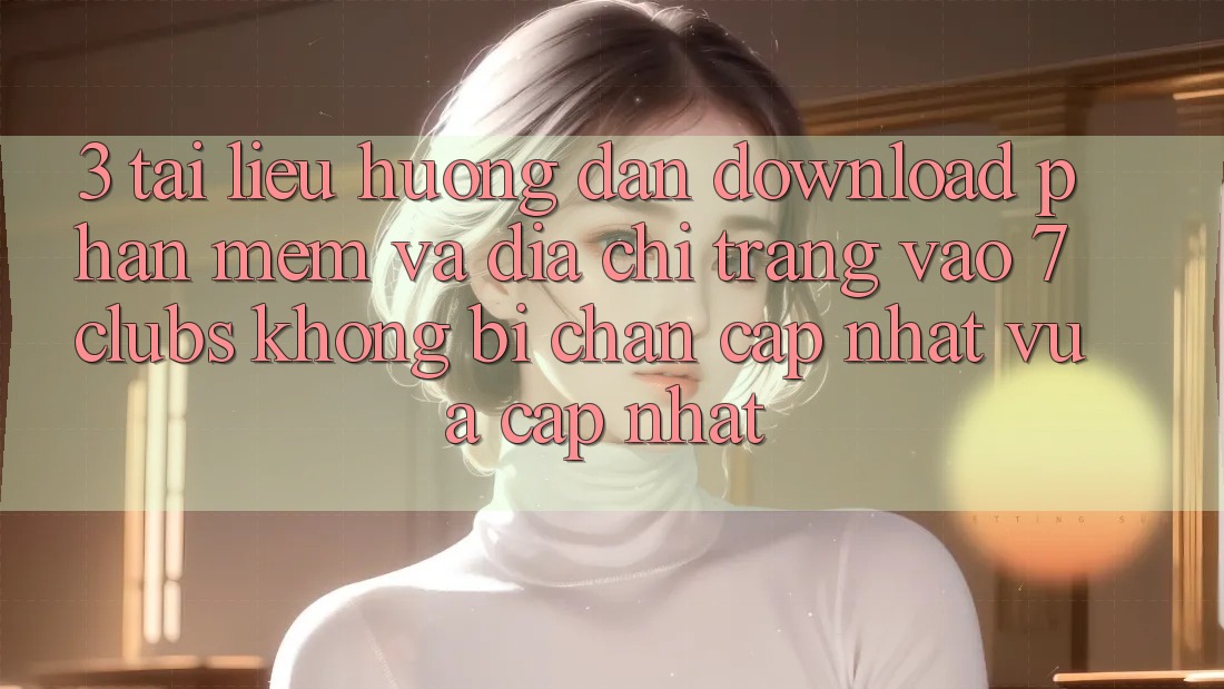 3. Tài liệu hướng dẫn Download Phần mềm Và Địa chỉ trang Vào 7 clubs Không Bị Chặn - Cập Nhật Vừa cập nhật
