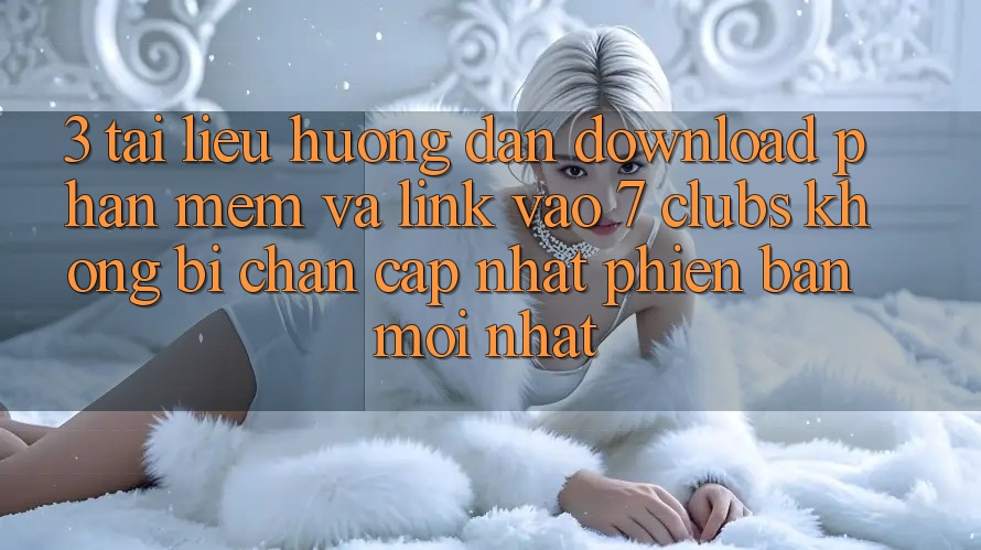 3. Tài liệu hướng dẫn Download Phần mềm Và Link Vào 7 clubs Không Bị Chặn - Cập Nhật Phiên bản mới Nhất 3. Tài liệu hướng dẫn Download Phần mềm Và Link Vào 7 clubs Không Bị Chặn - Cập Nhật Phiên bản mới Nhất