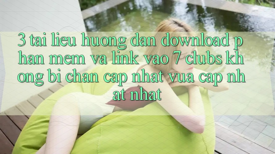 3. Tài liệu hướng dẫn Download Phần mềm Và Link Vào 7 clubs Không Bị Chặn - Cập Nhật Vừa cập nhật Nhất