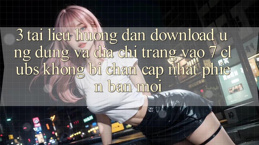 3. Tài liệu hướng dẫn Download Ứng dụng Và Địa chỉ trang Vào 7 clubs Không Bị Chặn - Cập Nhật Phiên bản mới