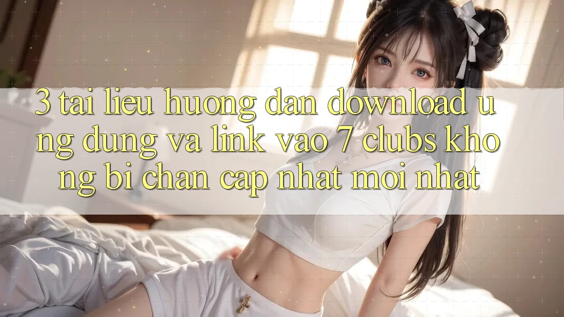 3. Tài liệu hướng dẫn Download Ứng dụng Và Link Vào 7 clubs Không Bị Chặn - Cập Nhật Mới Nhất