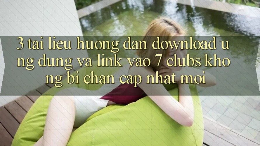 3. Tài liệu hướng dẫn Download Ứng dụng Và Link Vào 7 clubs Không Bị Chặn - Cập Nhật Mới