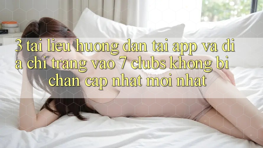 3. Tài liệu hướng dẫn Tải App Và Địa chỉ trang Vào 7 clubs Không Bị Chặn - Cập Nhật Mới Nhất