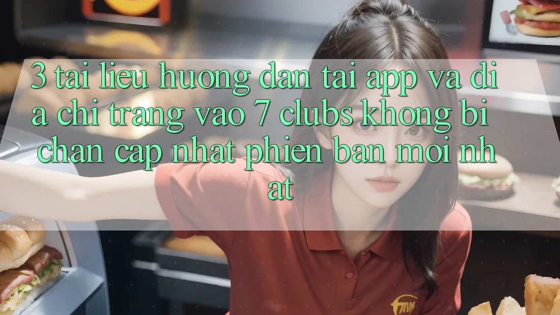3. Tài liệu hướng dẫn Tải App Và Địa chỉ trang Vào 7 clubs Không Bị Chặn - Cập Nhật Phiên bản mới Nhất