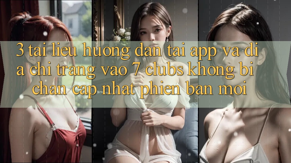 3. Tài liệu hướng dẫn Tải App Và Địa chỉ trang Vào 7 clubs Không Bị Chặn - Cập Nhật Phiên bản mới