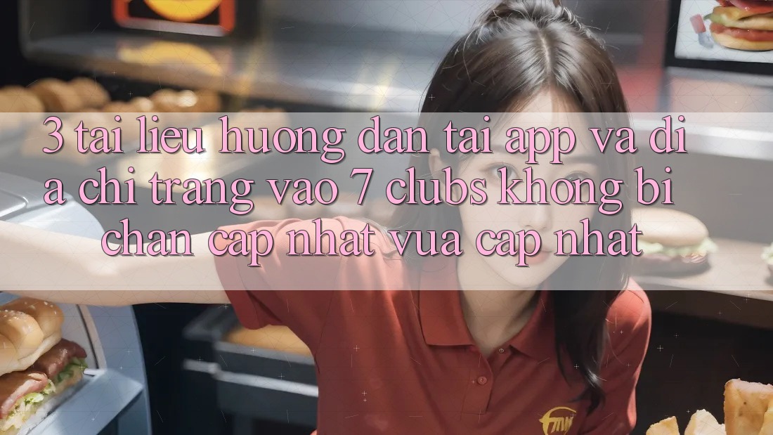 3. Tài liệu hướng dẫn Tải App Và Địa chỉ trang Vào 7 clubs Không Bị Chặn - Cập Nhật Vừa cập nhật