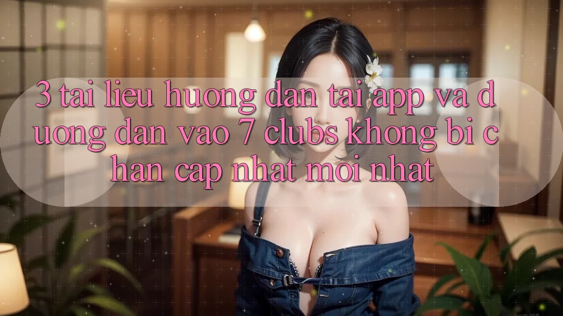 3. Tài liệu hướng dẫn Tải App Và Đường dẫn Vào 7 clubs Không Bị Chặn - Cập Nhật Mới Nhất 3. Tài liệu hướng dẫn Tải App Và Đường dẫn Vào 7 clubs Không Bị Chặn - Cập Nhật Mới Nhất