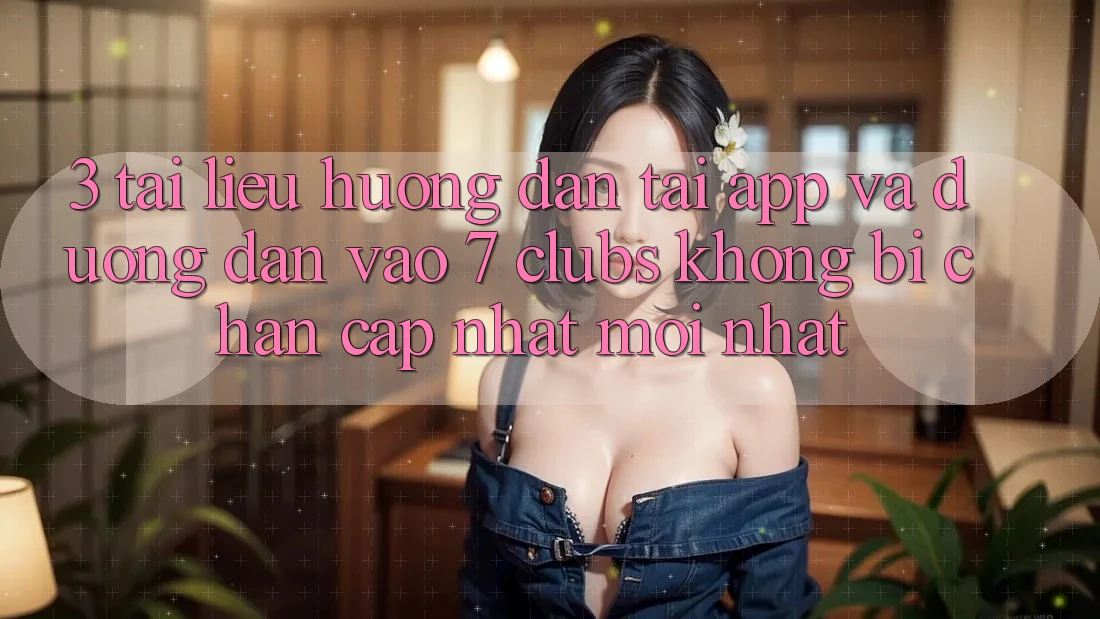 3. Tài liệu hướng dẫn Tải App Và Đường dẫn Vào 7 clubs Không Bị Chặn - Cập Nhật Mới Nhất 3. Tài liệu hướng dẫn Tải App Và Đường dẫn Vào 7 clubs Không Bị Chặn - Cập Nhật Mới Nhất