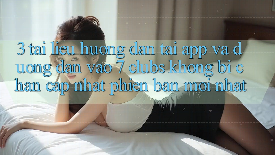 3. Tài liệu hướng dẫn Tải App Và Đường dẫn Vào 7 clubs Không Bị Chặn - Cập Nhật Phiên bản mới Nhất