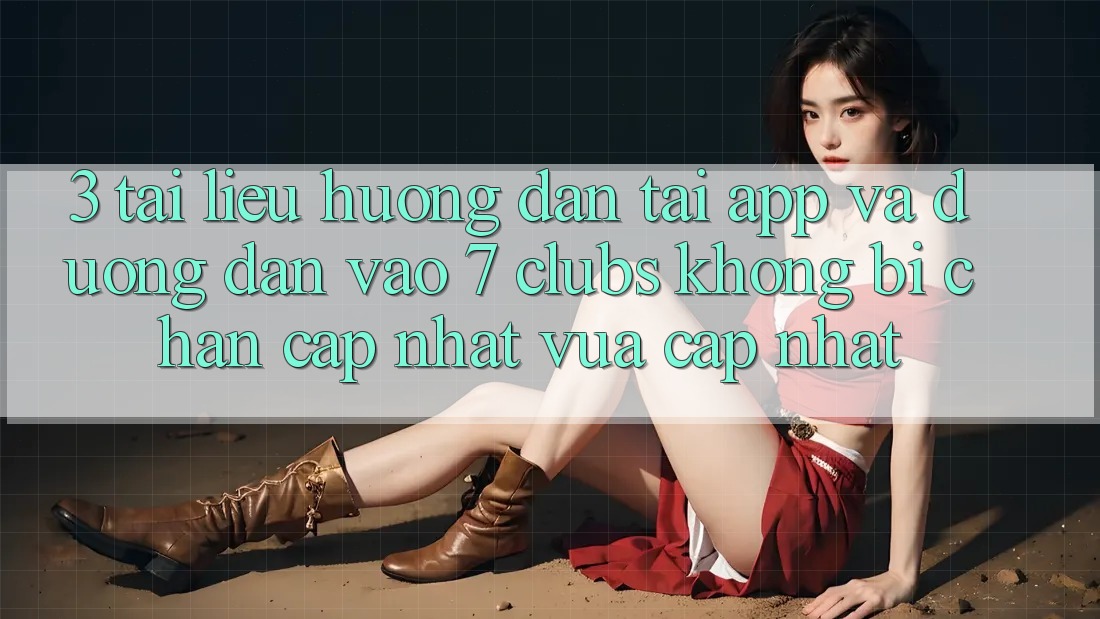 3. Tài liệu hướng dẫn Tải App Và Đường dẫn Vào 7 clubs Không Bị Chặn - Cập Nhật Vừa cập nhật