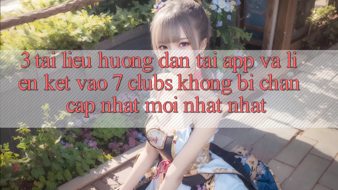 3. Tài liệu hướng dẫn Tải App Và Liên kết Vào 7 clubs Không Bị Chặn - Cập Nhật Mới nhất Nhất