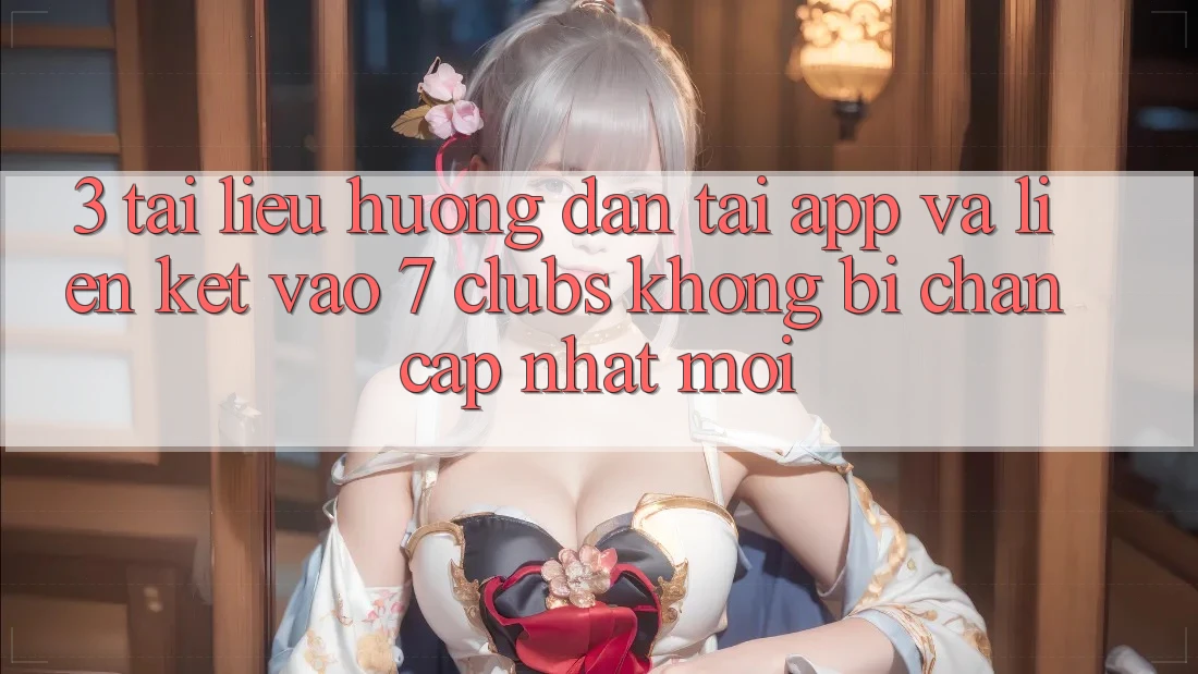 3. Tài liệu hướng dẫn Tải App Và Liên kết Vào 7 clubs Không Bị Chặn - Cập Nhật Mới
