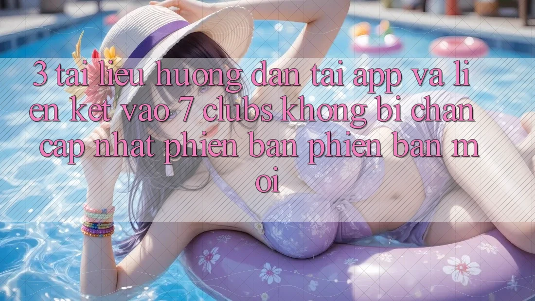 3. Tài liệu hướng dẫn Tải App Và Liên kết Vào 7 clubs Không Bị Chặn - Cập Nhật Phiên bản phiên bản mới 3. Tài liệu hướng dẫn Tải App Và Liên kết Vào 7 clubs Không Bị Chặn - Cập Nhật Phiên bản phiên bản mới