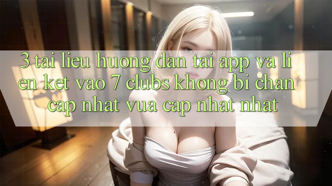3. Tài liệu hướng dẫn Tải App Và Liên kết Vào 7 clubs Không Bị Chặn - Cập Nhật Vừa cập nhật Nhất