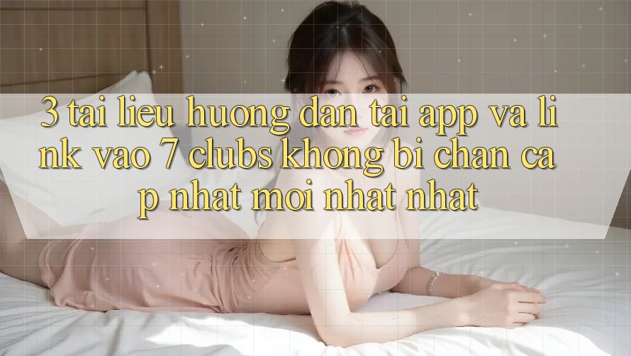 3. Tài liệu hướng dẫn Tải App Và Link Vào 7 clubs Không Bị Chặn - Cập Nhật Mới nhất Nhất 3. Tài liệu hướng dẫn Tải App Và Link Vào 7 clubs Không Bị Chặn - Cập Nhật Mới nhất Nhất