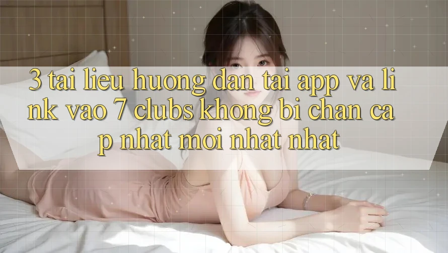 3. Tài liệu hướng dẫn Tải App Và Link Vào 7 clubs Không Bị Chặn - Cập Nhật Mới nhất Nhất
